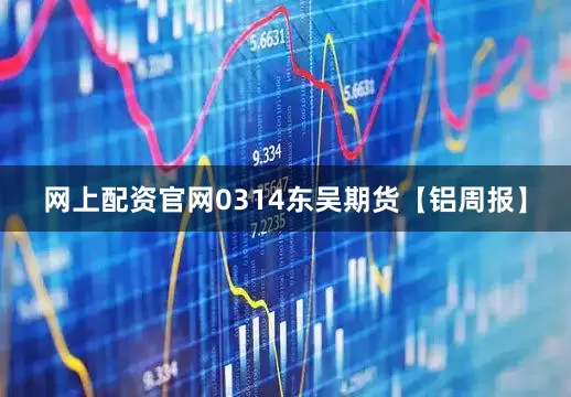 网上配资官网0314东吴期货【铝周报】