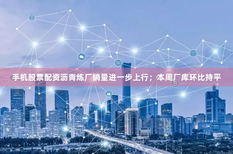 手机股票配资沥青炼厂销量进一步上行；本周厂库环比持平