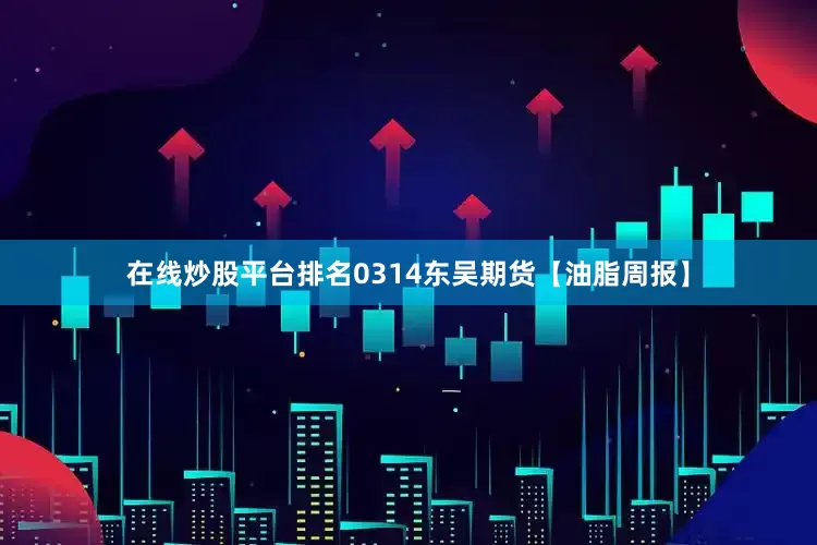 在线炒股平台排名0314东吴期货【油脂周报】