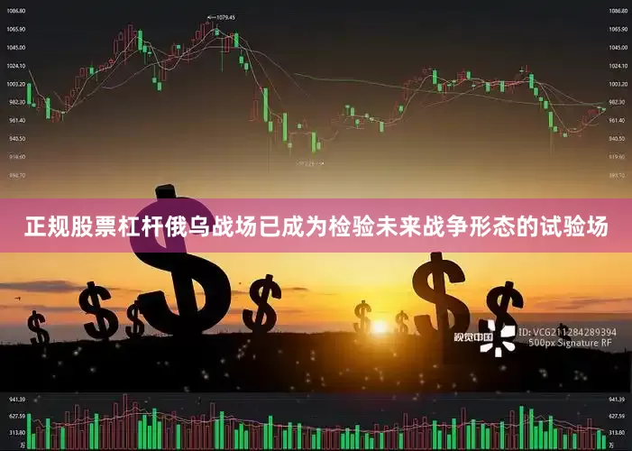 正规股票杠杆俄乌战场已成为检验未来战争形态的试验场