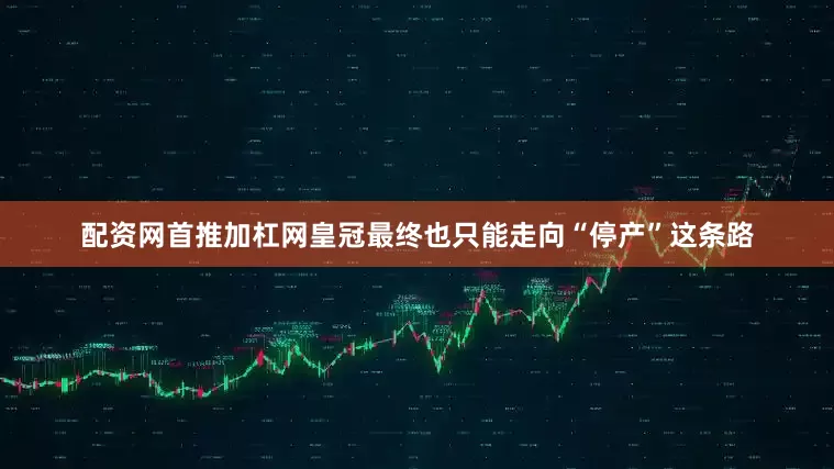 配资网首推加杠网皇冠最终也只能走向“停产”这条路