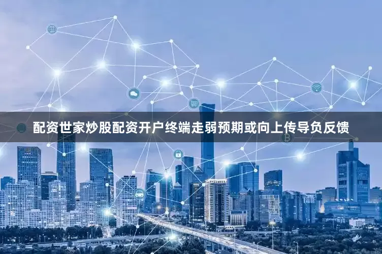 配资世家炒股配资开户终端走弱预期或向上传导负反馈
