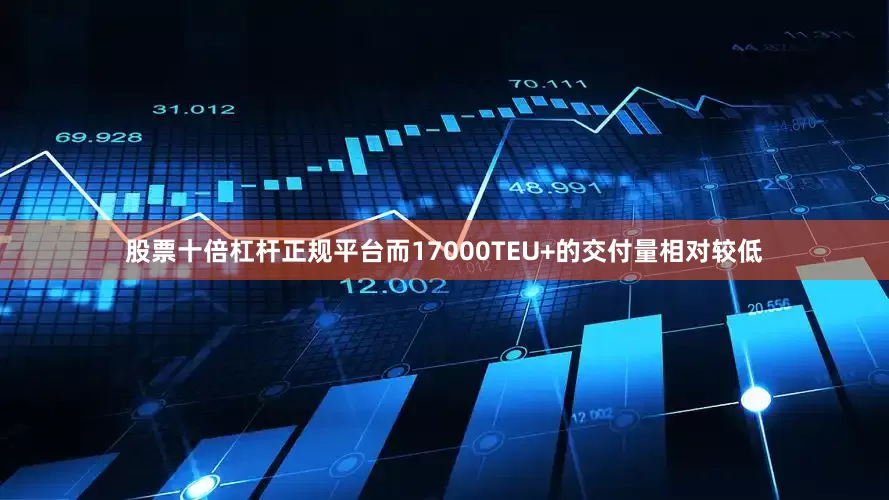 股票十倍杠杆正规平台而17000TEU+的交付量相对较低