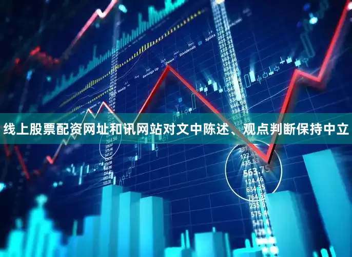 线上股票配资网址和讯网站对文中陈述、观点判断保持中立