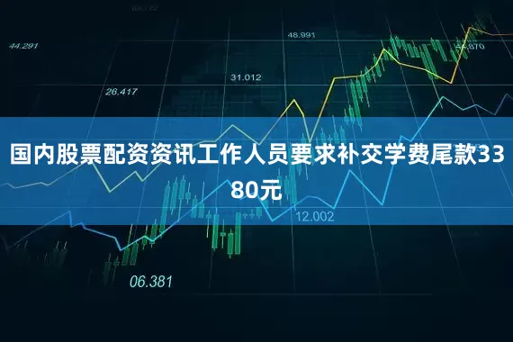 国内股票配资资讯工作人员要求补交学费尾款3380元