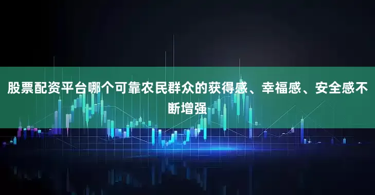 股票配资平台哪个可靠农民群众的获得感、幸福感、安全感不断增强