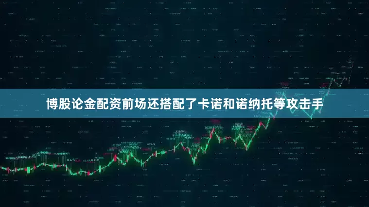 博股论金配资前场还搭配了卡诺和诺纳托等攻击手