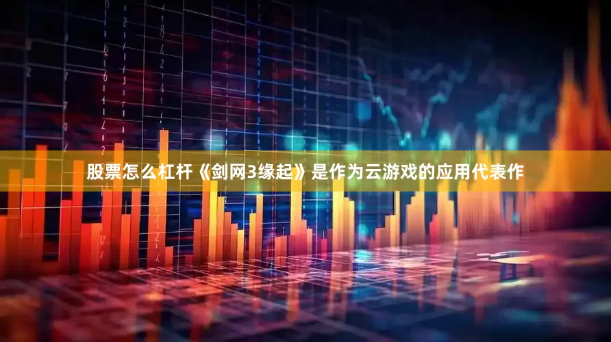 股票怎么杠杆《剑网3缘起》是作为云游戏的应用代表作