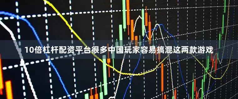 10倍杠杆配资平台很多中国玩家容易搞混这两款游戏