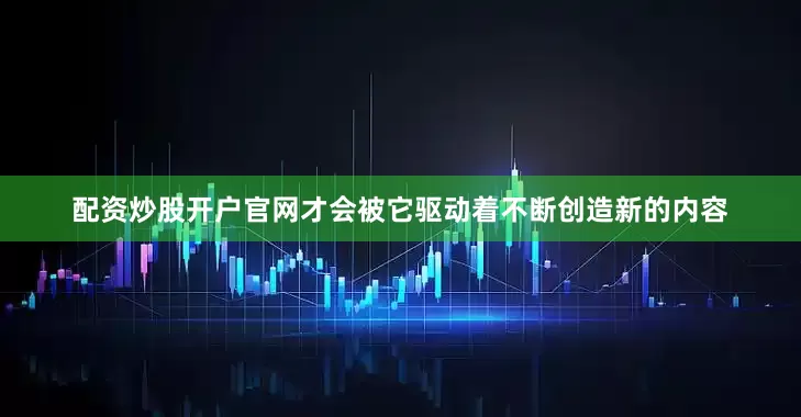 配资炒股开户官网才会被它驱动着不断创造新的内容