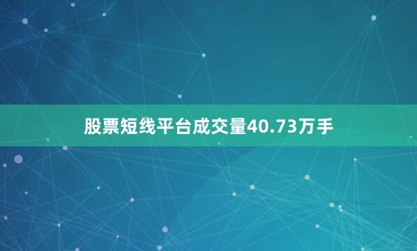 股票短线平台成交量40.73万手