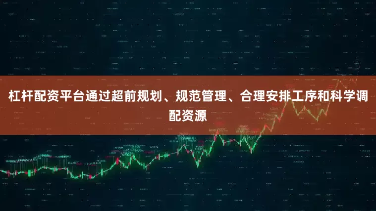 杠杆配资平台通过超前规划、规范管理、合理安排工序和科学调配资源
