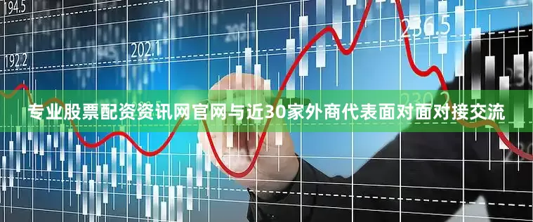 专业股票配资资讯网官网与近30家外商代表面对面对接交流