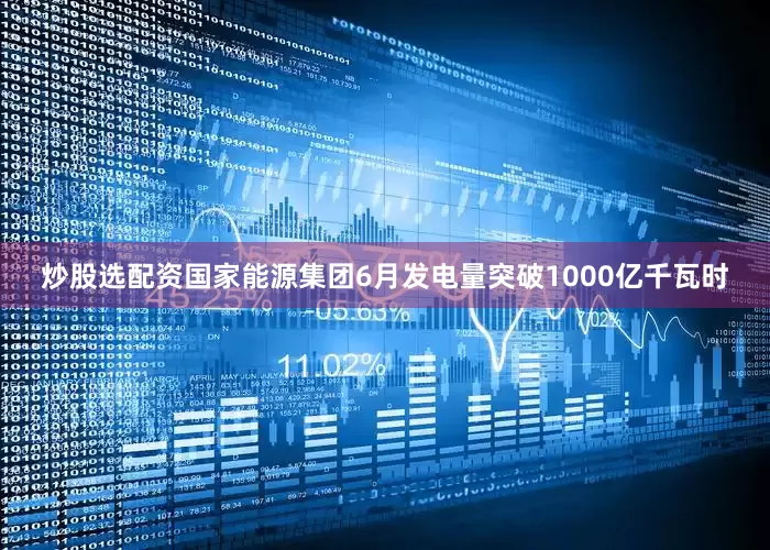 炒股选配资国家能源集团6月发电量突破1000亿千瓦时