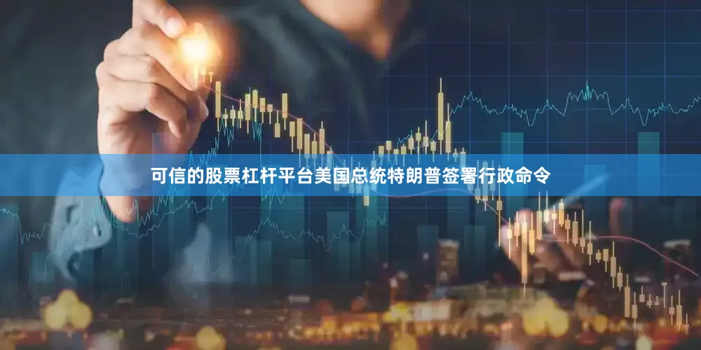 可信的股票杠杆平台美国总统特朗普签署行政命令