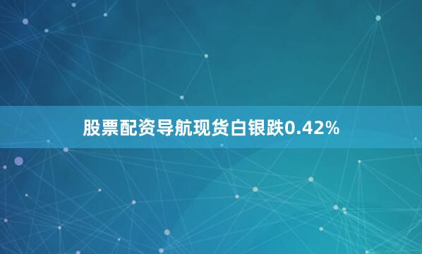 股票配资导航现货白银跌0.42%