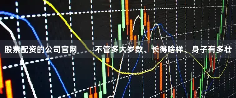 股票配资的公司官网        不管多大岁数、长得啥样、身子有多壮