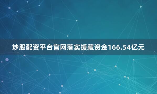 炒股配资平台官网落实援藏资金166.54亿元