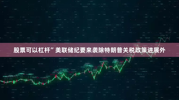 股票可以杠杆”　　美联储纪要来袭　　除特朗普关税政策进展外