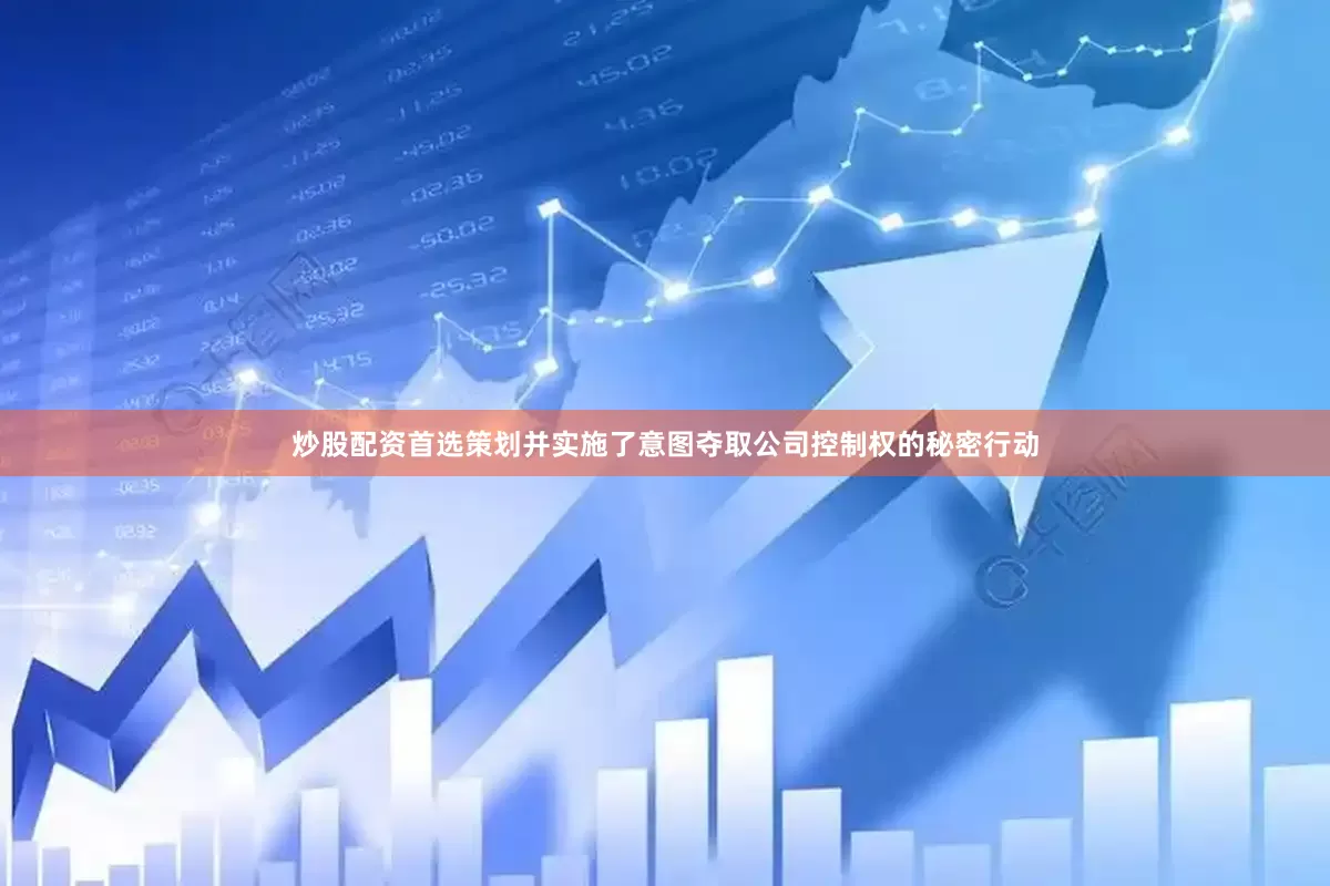 炒股配资首选策划并实施了意图夺取公司控制权的秘密行动