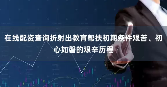 在线配资查询折射出教育帮扶初期条件艰苦、初心如磐的艰辛历程