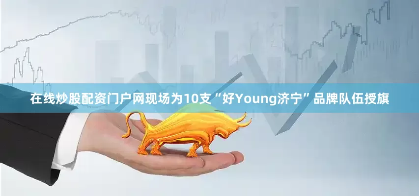 在线炒股配资门户网现场为10支“好Young济宁”品牌队伍授旗