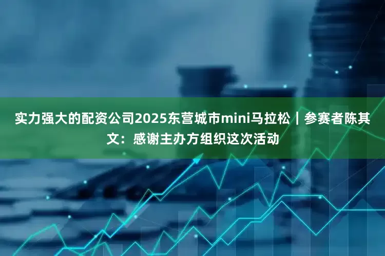 实力强大的配资公司2025东营城市mini马拉松｜参赛者陈其文：感谢主办方组织这次活动