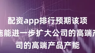 配资app排行预期该项目的实施能进一步扩大公司的高端产品产能