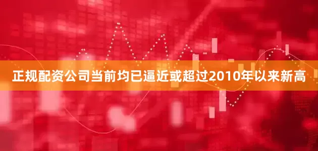 正规配资公司当前均已逼近或超过2010年以来新高