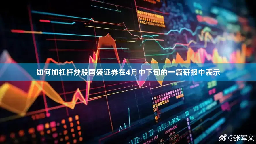 如何加杠杆炒股　　国盛证券在4月中下旬的一篇研报中表示