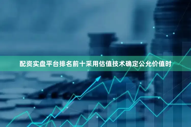 配资实盘平台排名前十采用估值技术确定公允价值时