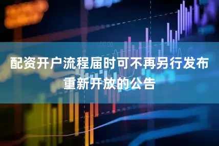 配资开户流程届时可不再另行发布重新开放的公告