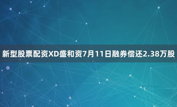新型股票配资XD盛和资7月11日融券偿还2.38万股