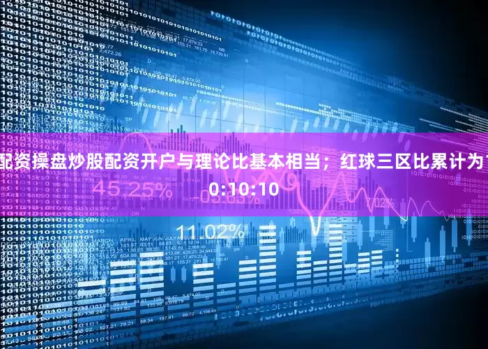 配资操盘炒股配资开户与理论比基本相当；红球三区比累计为10:10:10