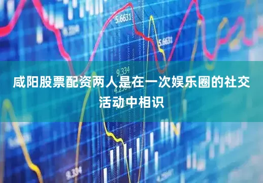 咸阳股票配资两人是在一次娱乐圈的社交活动中相识