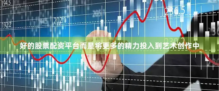 好的股票配资平台而是将更多的精力投入到艺术创作中
