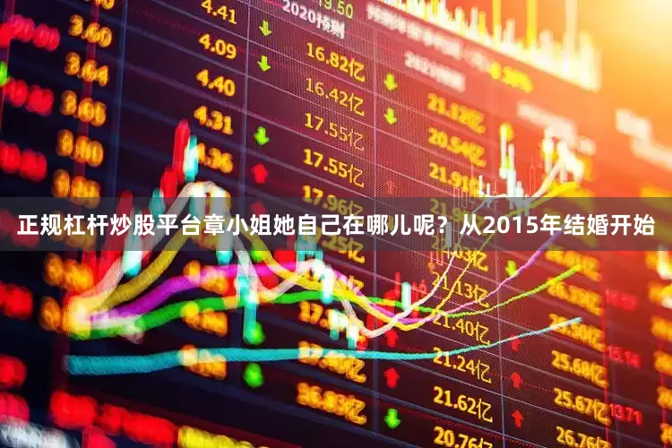 正规杠杆炒股平台章小姐她自己在哪儿呢？从2015年结婚开始