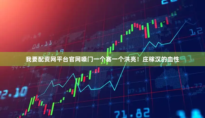 我要配资网平台官网嗓门一个赛一个洪亮！庄稼汉的血性