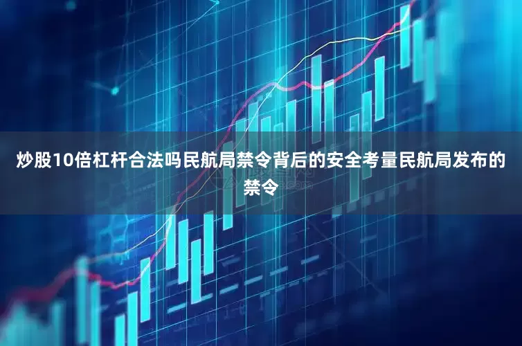 炒股10倍杠杆合法吗民航局禁令背后的安全考量民航局发布的禁令