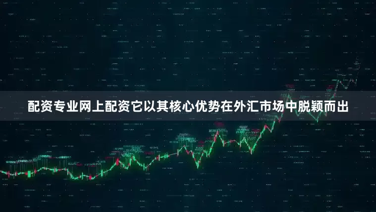 配资专业网上配资它以其核心优势在外汇市场中脱颖而出