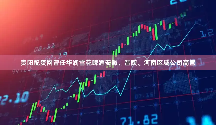 贵阳配资网曾任华润雪花啤酒安徽、晋陕、河南区域公司高管