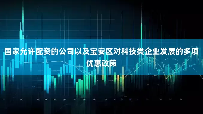 国家允许配资的公司以及宝安区对科技类企业发展的多项优惠政策