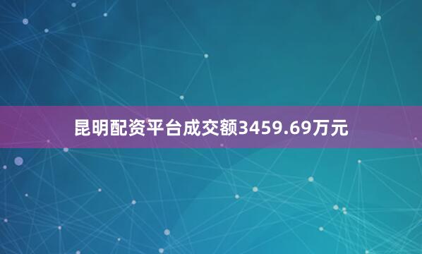 昆明配资平台成交额3459.69万元
