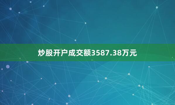 炒股开户成交额3587.38万元