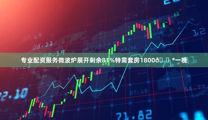 专业配资服务微波炉展开剩余81%特需套房1800💰一晚