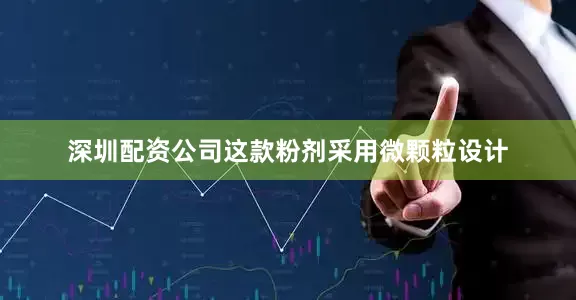深圳配资公司这款粉剂采用微颗粒设计