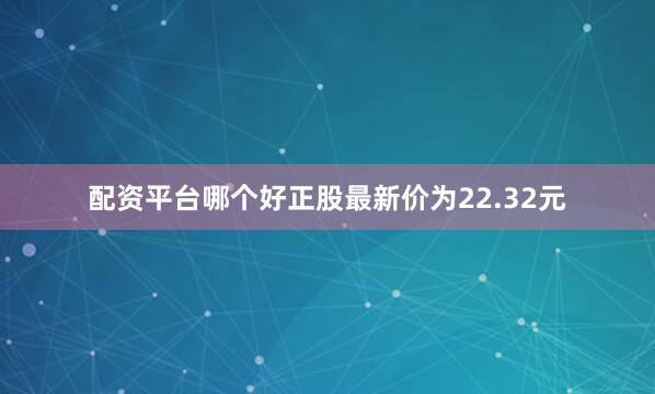 配资平台哪个好正股最新价为22.32元