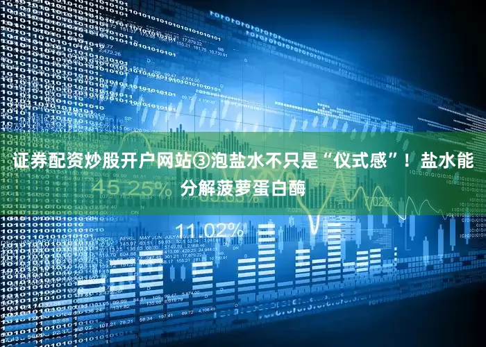 证券配资炒股开户网站③泡盐水不只是“仪式感”！盐水能分解菠萝蛋白酶