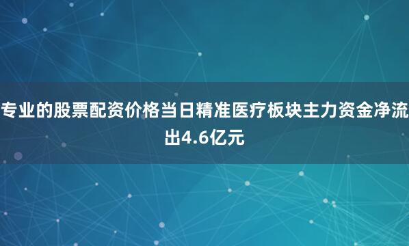 专业的股票配资价格当日精准医疗板块主力资金净流出4.6亿元