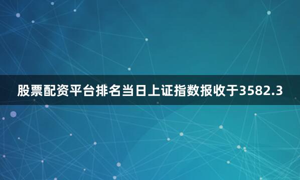 股票配资平台排名当日上证指数报收于3582.3